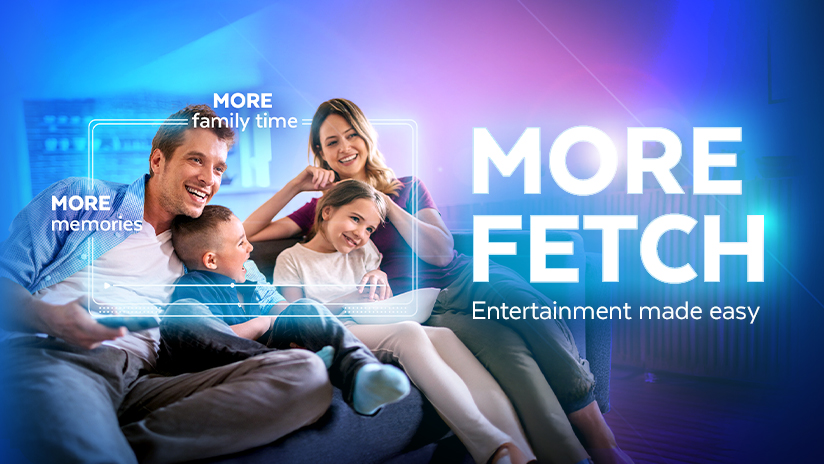 More memories, more family time, more Fetch. Entertainment made easy. 