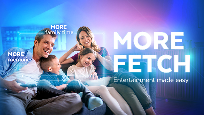 More memories, more family time, more Fetch. Entertainment made easy. 