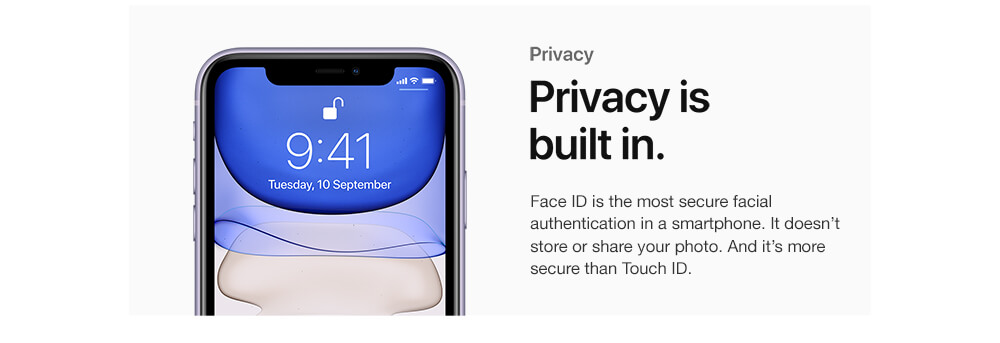 Privacy. Privacy is built in. Face ID is the most secure facial authentication in a smartphone. It doesn't store or share your photo. And it's more secure than Touch ID.