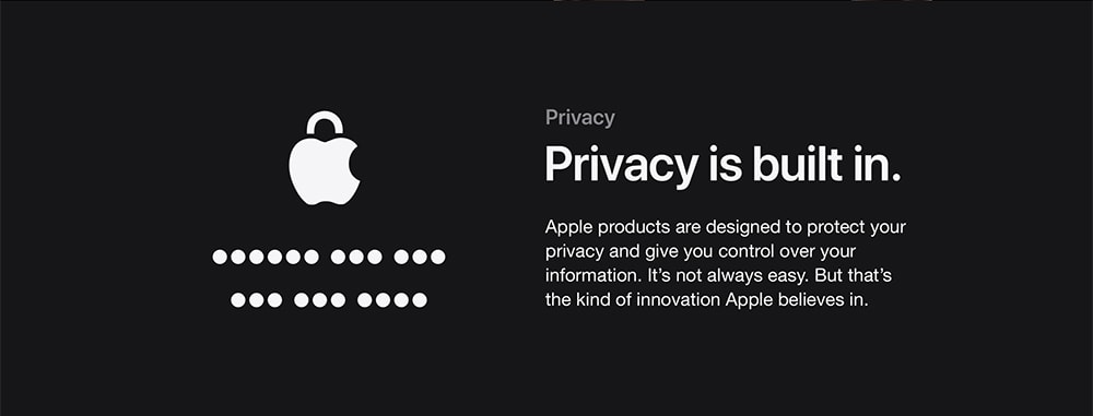 Privacy. Privacy is built in. Apple products are designed to protect your privacy and give you control over your information. It’s not always easy. But that’s the kind of innovation Apple believes in.