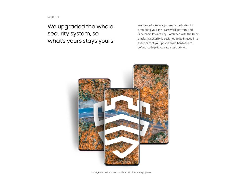 We upgraded the whole security system, so what's yours stays yours. We created a secure processor dedicated to protecting your PIN, password, pattern, and Blockchain Private Key. Combined with the Knox platform, security is infused into every part of your phone, from hardware to software. So private data stays private.
